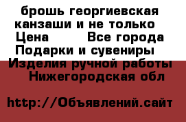 брошь георгиевская канзаши и не только › Цена ­ 50 - Все города Подарки и сувениры » Изделия ручной работы   . Нижегородская обл.